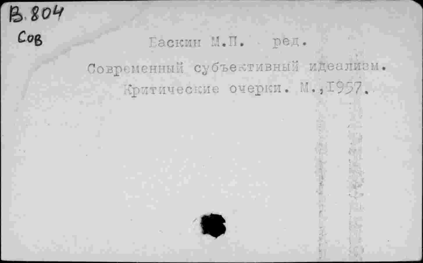 ﻿& гоч
Сов
Раскин М.П. ред.
Современны‘1 субъективны?! идеализм, критические очерки. М.,1957.